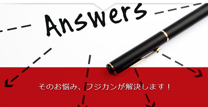 そのお悩み、フジカンが解決します!